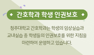 간호학과 학생 인권보호

청주대학교 간호학과는 학생의 임상실습과 교내실습 중 학생들의 인권보호를 위한 지침을 마련하여 운영하고 있습니다.